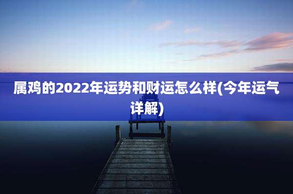 属鸡的2022年运势和财运怎么样(今年运气详解)