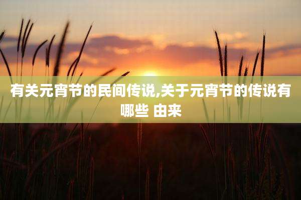 有关元宵节的民间传说,关于元宵节的传说有哪些 由来
