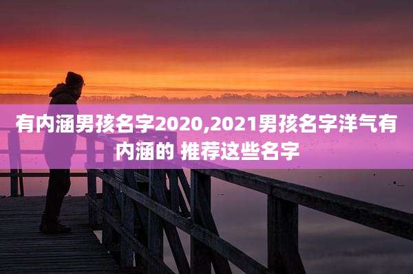 有内涵男孩名字2020,2021男孩名字洋气有内涵的 推荐这些名字