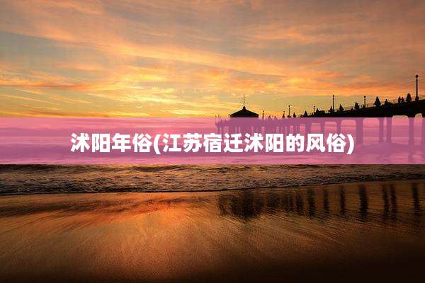 沭阳年俗(江苏宿迁沭阳的风俗)