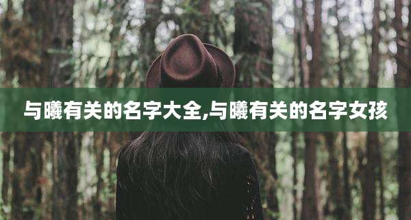 与曦有关的名字大全,与曦有关的名字女孩