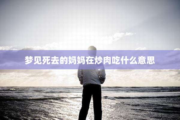 梦见死去的妈妈在炒肉吃什么意思