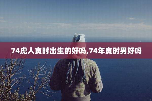 74虎人寅时出生的好吗,74年寅时男好吗