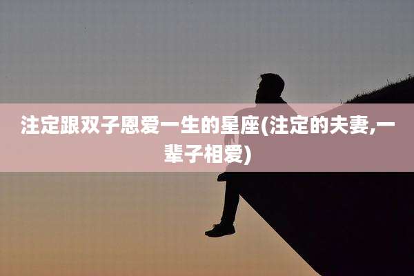 注定跟双子恩爱一生的星座(注定的夫妻,一辈子相爱)
