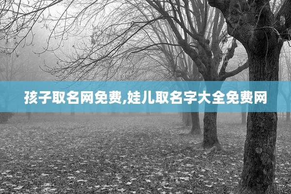 孩子取名网免费,娃儿取名字大全免费网