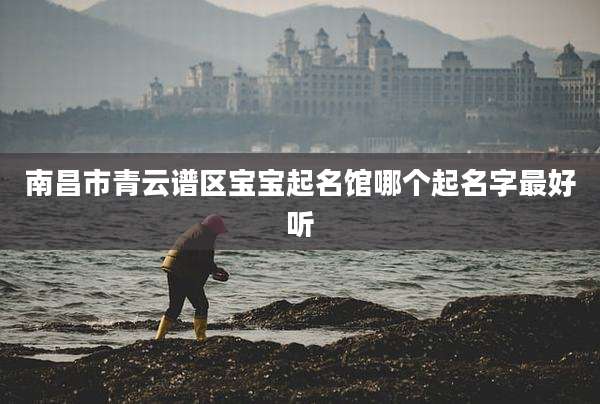 南昌市青云谱区宝宝起名馆哪个起名字最好听