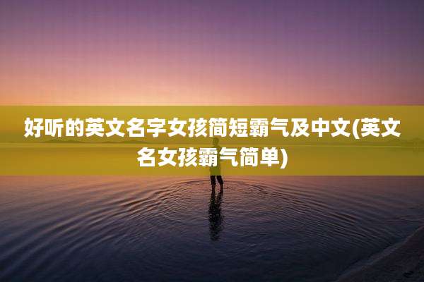 好听的英文名字女孩简短霸气及中文(英文名女孩霸气简单)