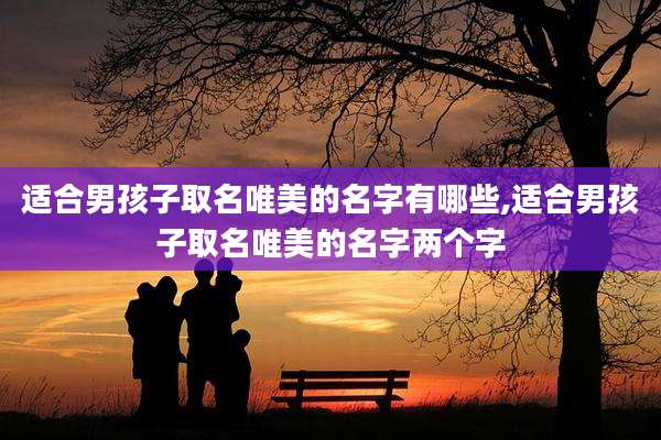 适合男孩子取名唯美的名字有哪些,适合男孩子取名唯美的名字两个字