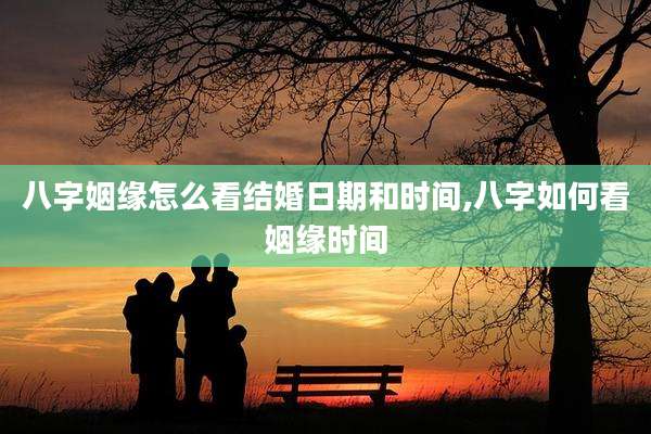 八字姻缘怎么看结婚日期和时间,八字如何看姻缘时间