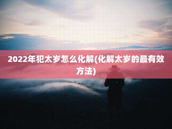 2022年犯太岁怎么化解(化解太岁的最有效方法)