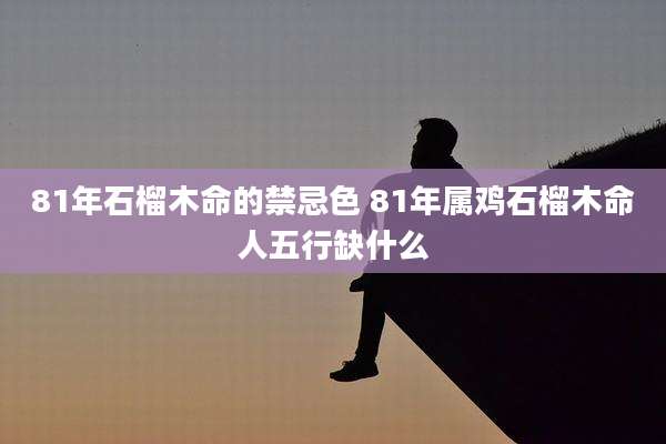 81年石榴木命的禁忌色 81年属鸡石榴木命人五行缺什么