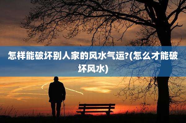 怎样能破坏别人家的风水气运?(怎么才能破坏风水)