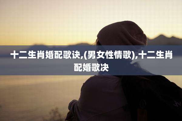 十二生肖婚配歌诀,(男女性情歌),十二生肖配婚歌决