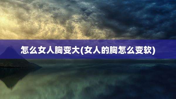 怎么女人胸变大(女人的胸怎么变软)