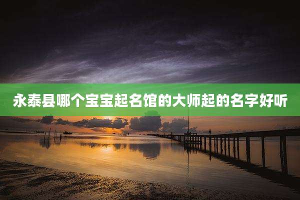 永泰县哪个宝宝起名馆的大师起的名字好听