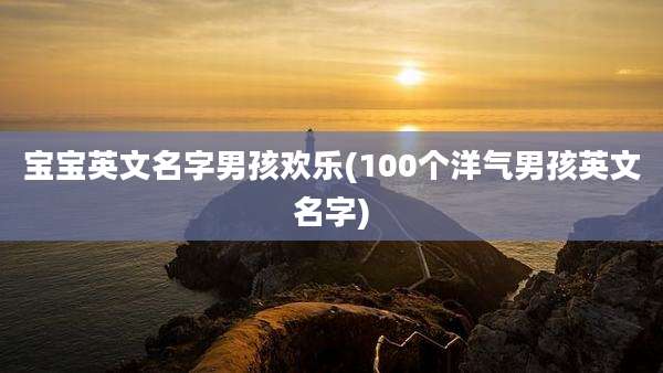 宝宝英文名字男孩欢乐(100个洋气男孩英文名字)