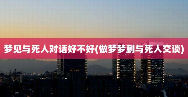 梦见与死人对话好不好(做梦梦到与死人交谈)