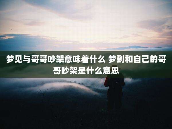 梦见与哥哥吵架意味着什么 梦到和自己的哥哥吵架是什么意思