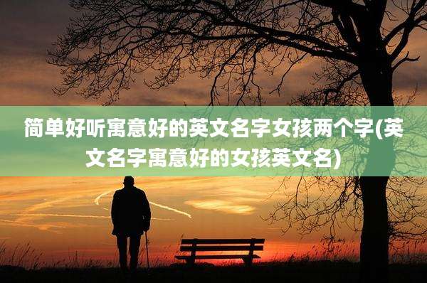 简单好听寓意好的英文名字女孩两个字(英文名字寓意好的女孩英文名)