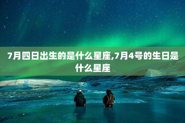 7月四日出生的是什么星座,7月4号的生日是什么星座