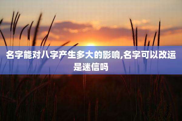 名字能对八字产生多大的影响,名字可以改运是迷信吗