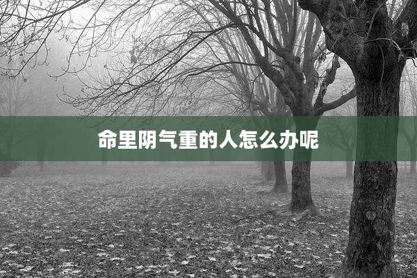命里阴气重的人怎么办呢