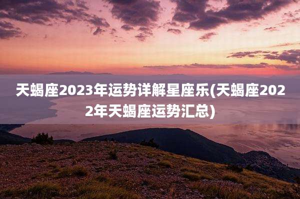 天蝎座2023年运势详解星座乐(天蝎座2022年天蝎座运势汇总)