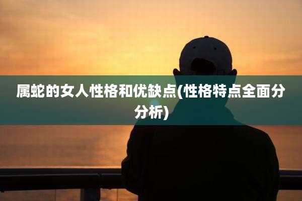 属蛇的女人性格和优缺点(性格特点全面分分析)