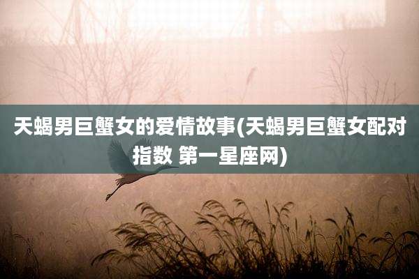 天蝎男巨蟹女的爱情故事(天蝎男巨蟹女配对指数 第一星座网)