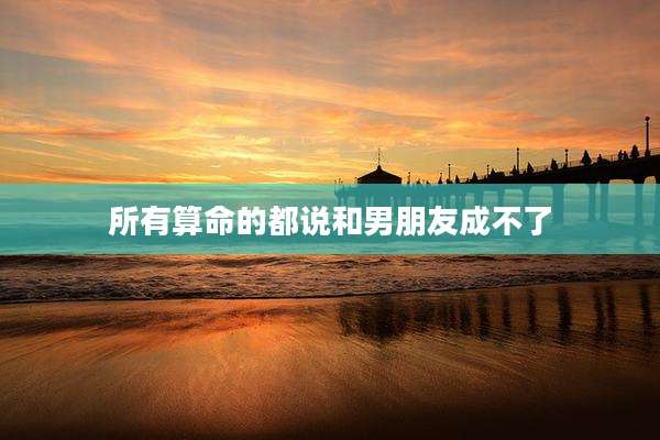 所有算命的都说和男朋友成不了