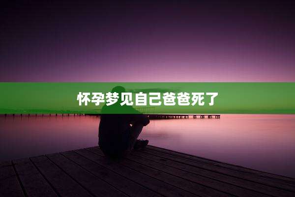 怀孕梦见自己爸爸死了