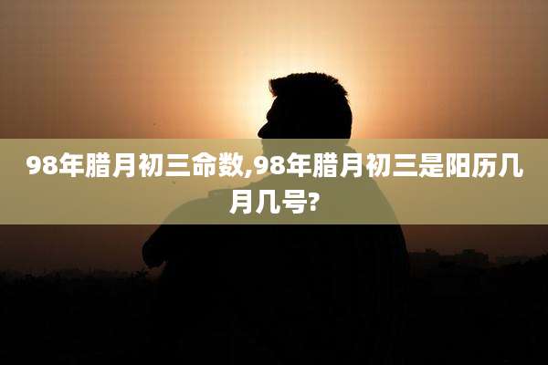 98年腊月初三命数,98年腊月初三是阳历几月几号?