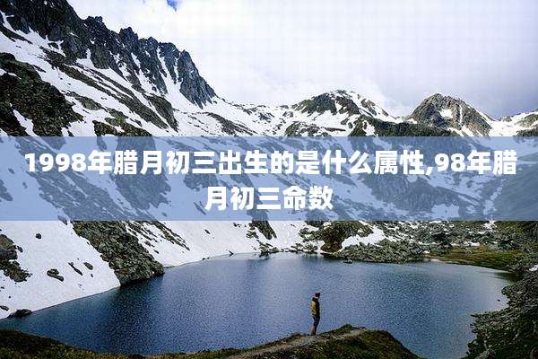 1998年腊月初三出生的是什么属性,98年腊月初三命数