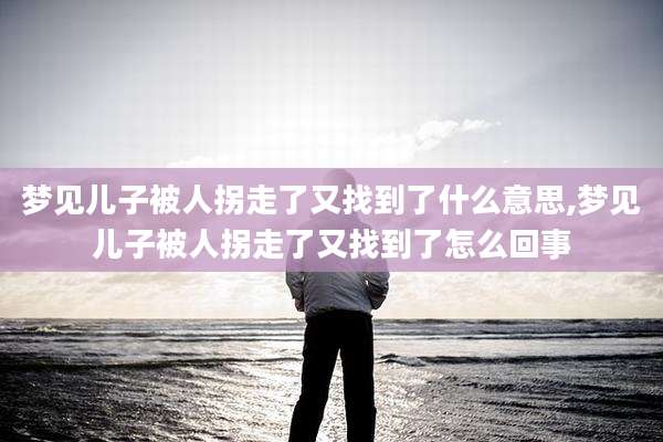 梦见儿子被人拐走了又找到了什么意思,梦见儿子被人拐走了又找到了怎么回事