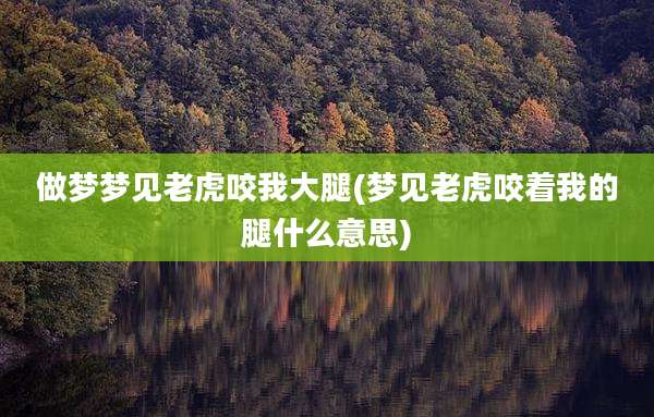 做梦梦见老虎咬我大腿(梦见老虎咬着我的腿什么意思)