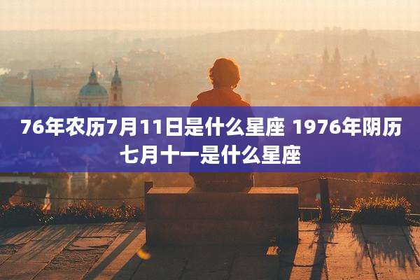 76年农历7月11日是什么星座 1976年阴历七月十一是什么星座