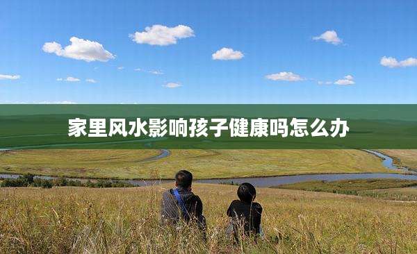 家里风水影响孩子健康吗怎么办