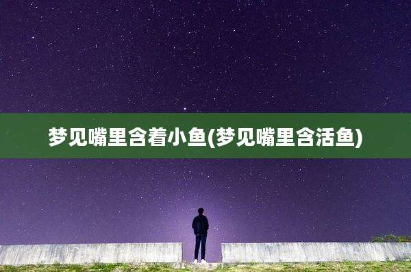 梦见嘴里含着小鱼(梦见嘴里含活鱼)