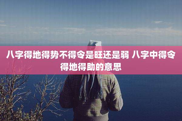 八字得地得势不得令是旺还是弱 八字中得令得地得助的意思