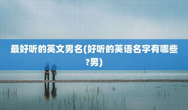最好听的英文男名(好听的英语名字有哪些?男)