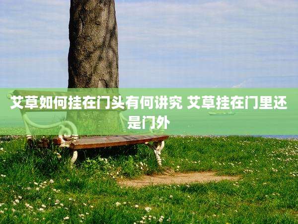 艾草如何挂在门头有何讲究 艾草挂在门里还是门外