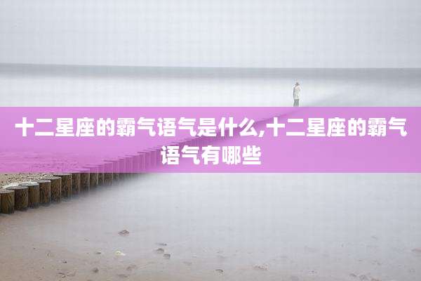 十二星座的霸气语气是什么,十二星座的霸气语气有哪些