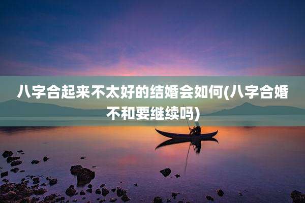 八字合起来不太好的结婚会如何(八字合婚不和要继续吗)