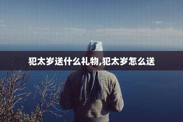 犯太岁送什么礼物,犯太岁怎么送
