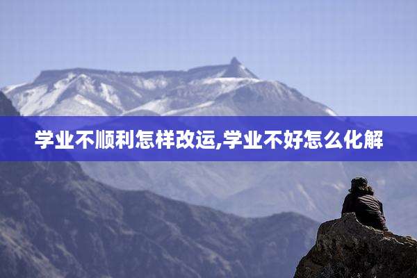 学业不顺利怎样改运,学业不好怎么化解
