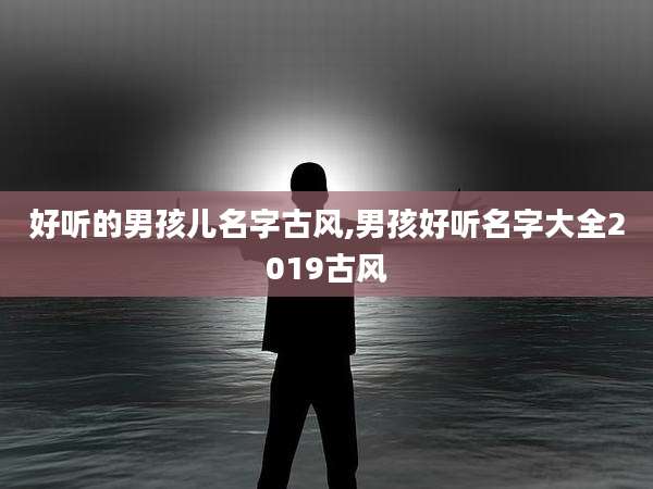 好听的男孩儿名字古风,男孩好听名字大全2019古风