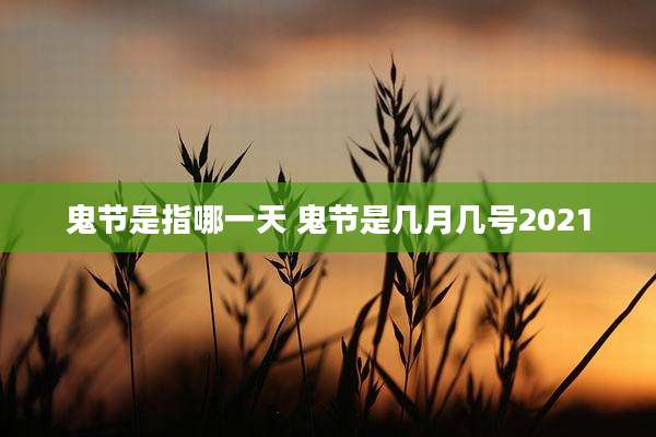 鬼节是指哪一天 鬼节是几月几号2021