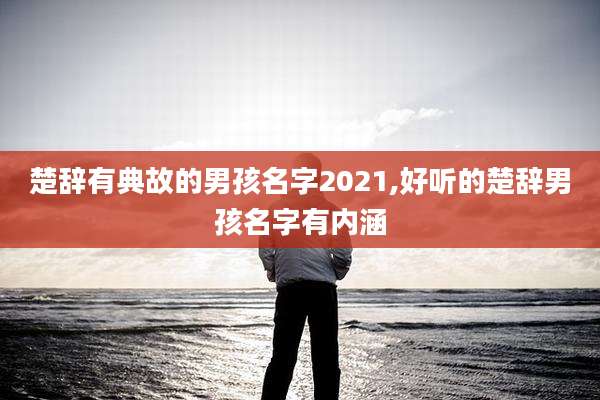 楚辞有典故的男孩名字2021,好听的楚辞男孩名字有内涵