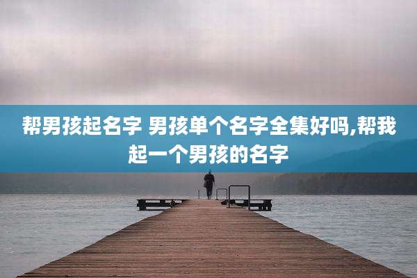 帮男孩起名字 男孩单个名字全集好吗,帮我起一个男孩的名字