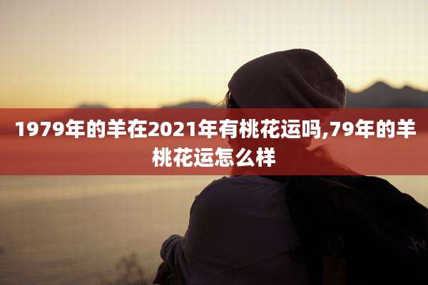 1979年的羊在2021年有桃花运吗,79年的羊桃花运怎么样